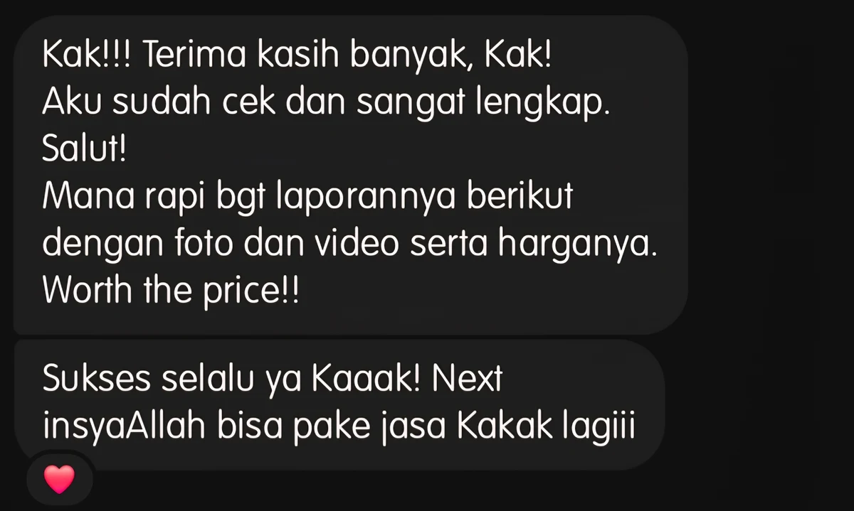 Pesan klien: "Kak, terima kasih banyak. Aku sudah cek dan sangat lengkap. Salut! Mana rapi banget laporannya berikut dengan foto dan video serta harganya. Worth the price. Sukses selalu ya kak, next insyaAllah bisa pakai jasa kakak lagi."